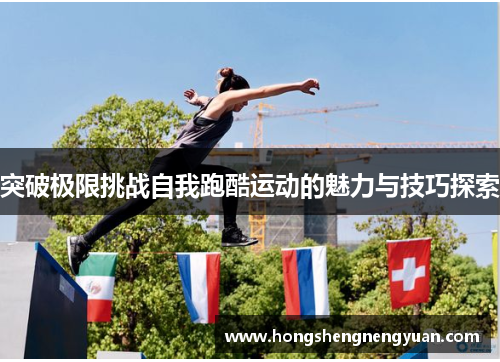 突破极限挑战自我跑酷运动的魅力与技巧探索
