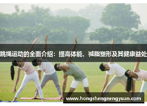 跳绳运动的全面介绍：提高体能、减脂塑形及其健康益处