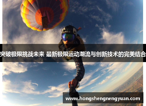 突破极限挑战未来 最新极限运动潮流与创新技术的完美结合